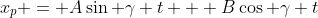 x_p = A\sin \gamma t + B\cos \gamma t
