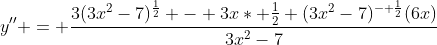 y'' = \frac{3(3x^2-7)^{\frac{1}{2}} - 3x* \frac{1}{2} (3x^2-7)^{- \frac{1}{2}}(6x)}{3x^2-7}