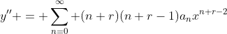 y'' = \sum_{n=0}^{\infty} (n+r)(n+r-1)a_nx^{n+r-2}