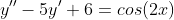 y''-5y'+6=cos(2x)