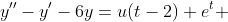y''-y'-6y=u(t-2) e^t 