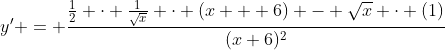 y' = \frac{\frac{1}{2} \cdot \frac{1}{\sqrt{x}} \cdot (x + 6) - \sqrt{x} \cdot (1)}{(x+6)^2}