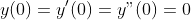 y(0)=y'(0)=y"(0)=0