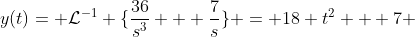 y(t)= \mathcal{L}^{-1} \{\frac{36}{s^{3}} + \frac{7}{s}\} = 18 t^{2} + 7 