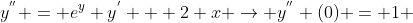 y^{''} = e^{y} y^{'} + 2 x \rightarrow y^{''} (0) = 1 