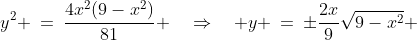 y^2 \:=\:\dfrac{4x^2(9-x^2)}{81} \quad\Rightarrow\quad y \:=\:\pm\dfrac{2x}{9}\sqrt{9-x^2} 