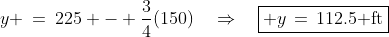 y \:=\:225 - \frac{3}{4}(150)\quad\Rightarrow\quad\boxed{ y\,=\,112.5\text{ ft}}
