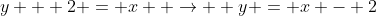 y + 2 = x  \rightarrow  y = x - 2