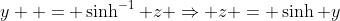 y  = \sinh^{-1} z \Rightarrow z = \sinh y