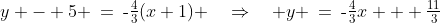 y - 5 \:=\:\text{-}\tfrac{4}{3}(x+1) \quad\Rightarrow\quad y \:=\:\text{-}\tfrac{4}{3}x + \tfrac{11}{3}