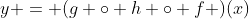 y = (g \circ h \circ f )(x)