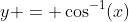 y = \cos^{-1}(x)