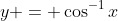 y = \cos^{-1}{x}