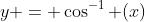 y = \cos^{-1} (x)