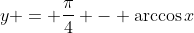 y = \frac{\pi}{4} - \arccos{x}