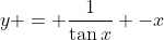 y = \frac{1}{\tan{x}} -x