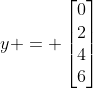 y = \left[\begin{matrix}0\\2\\4\\6\end{matrix}\right]