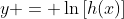 y = \ln{\left[h(x)\right]}