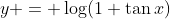 y = \log(1+\tan{x})