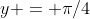 y = \pi/4