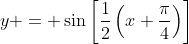 y = \sin\left[\frac{1}{2}\left(x+\frac{\pi}{4}\right)\right]