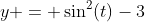 y = \sin^2(t)-3~\implies~y+3=\sin^2(t)