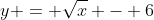 y = \sqrt{x} - 6