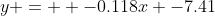 y =  -0.118x -7.41