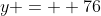 y =  76