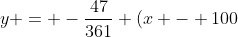 y = -\frac{47}{361} (x - 100) + 100 = -\frac{47}{361} x + \frac{4700}{361} + \frac{36100}{361} = -\frac{47}{361} x + \frac{40800}{361}