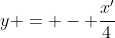 y = - \frac{x'}{4}