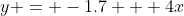 y = -1.7 + 4x