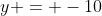 y = -10
