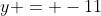 y = -11
