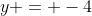 y = -4