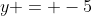 y = -5