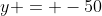 y = -50