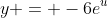 y = -6e^u