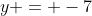 y = -7