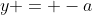 y = -a