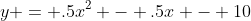 y = .5x^2 - .5x - 10