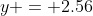 y = 2.56