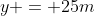 y = 25m