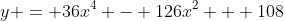 y = 36x^4 - 126x^2 + 108