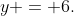 y = 6.