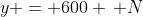 y = 600 \, N