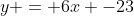 y = 6x -23