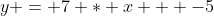 y = 7 * x + -5