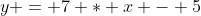 y = 7 * x - 5
