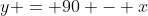 y = 90 - x